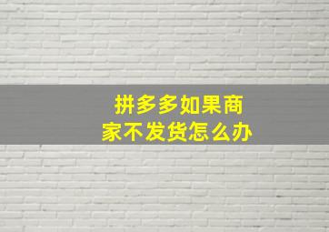 拼多多如果商家不发货怎么办