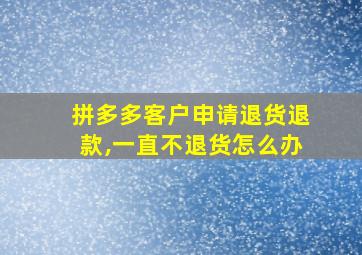 拼多多客户申请退货退款,一直不退货怎么办