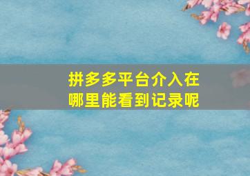 拼多多平台介入在哪里能看到记录呢