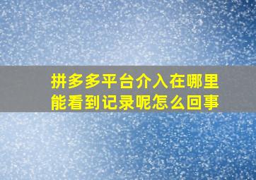 拼多多平台介入在哪里能看到记录呢怎么回事