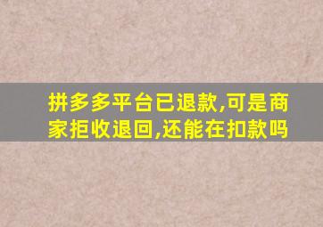 拼多多平台已退款,可是商家拒收退回,还能在扣款吗