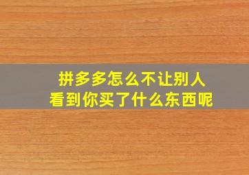 拼多多怎么不让别人看到你买了什么东西呢