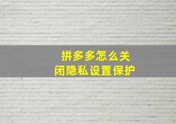 拼多多怎么关闭隐私设置保护