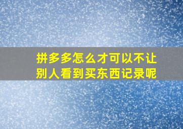 拼多多怎么才可以不让别人看到买东西记录呢