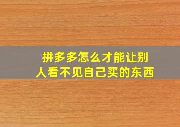 拼多多怎么才能让别人看不见自己买的东西