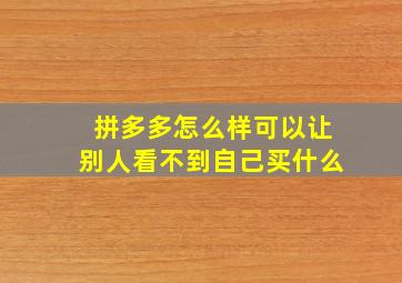 拼多多怎么样可以让别人看不到自己买什么