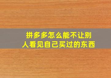 拼多多怎么能不让别人看见自己买过的东西