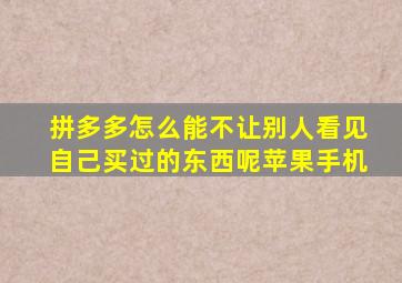 拼多多怎么能不让别人看见自己买过的东西呢苹果手机