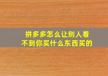 拼多多怎么让别人看不到你买什么东西买的