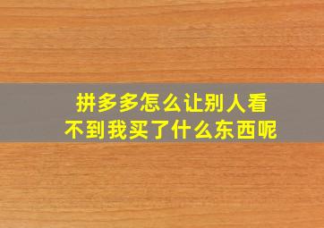 拼多多怎么让别人看不到我买了什么东西呢