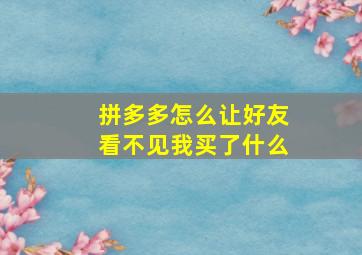 拼多多怎么让好友看不见我买了什么