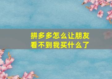 拼多多怎么让朋友看不到我买什么了