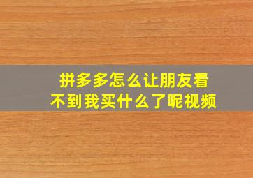 拼多多怎么让朋友看不到我买什么了呢视频