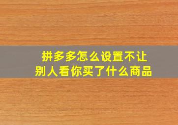 拼多多怎么设置不让别人看你买了什么商品