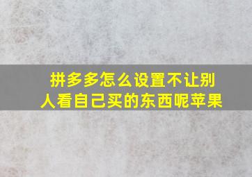 拼多多怎么设置不让别人看自己买的东西呢苹果