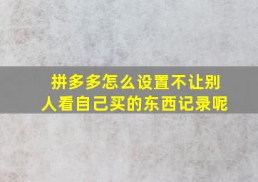 拼多多怎么设置不让别人看自己买的东西记录呢