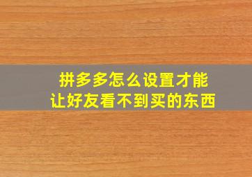 拼多多怎么设置才能让好友看不到买的东西