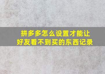 拼多多怎么设置才能让好友看不到买的东西记录