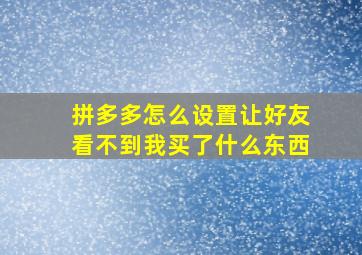 拼多多怎么设置让好友看不到我买了什么东西