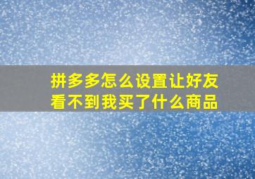 拼多多怎么设置让好友看不到我买了什么商品