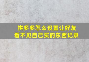 拼多多怎么设置让好友看不见自己买的东西记录