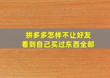 拼多多怎样不让好友看到自己买过东西全部