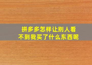 拼多多怎样让别人看不到我买了什么东西呢