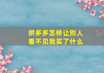 拼多多怎样让别人看不见我买了什么