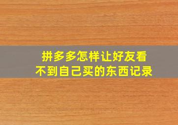 拼多多怎样让好友看不到自己买的东西记录