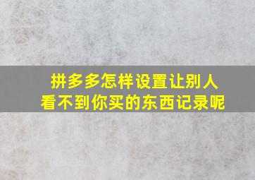 拼多多怎样设置让别人看不到你买的东西记录呢