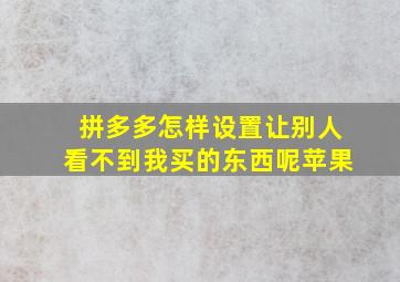 拼多多怎样设置让别人看不到我买的东西呢苹果