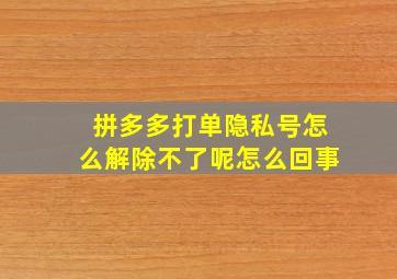 拼多多打单隐私号怎么解除不了呢怎么回事