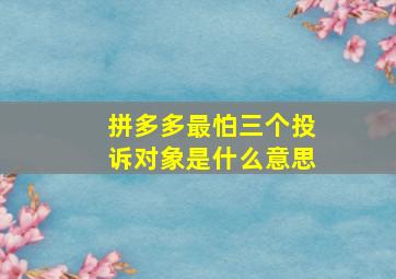 拼多多最怕三个投诉对象是什么意思