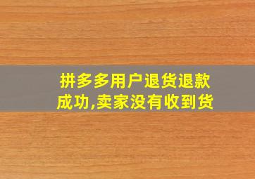 拼多多用户退货退款成功,卖家没有收到货