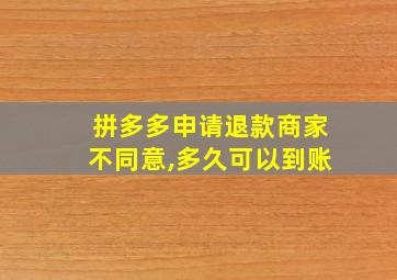 拼多多申请退款商家不同意,多久可以到账