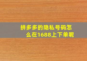 拼多多的隐私号码怎么在1688上下单呢