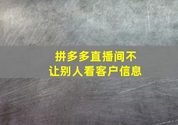 拼多多直播间不让别人看客户信息