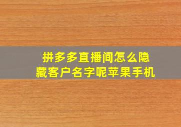 拼多多直播间怎么隐藏客户名字呢苹果手机