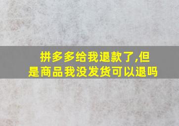 拼多多给我退款了,但是商品我没发货可以退吗