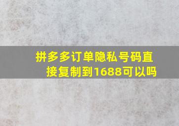 拼多多订单隐私号码直接复制到1688可以吗