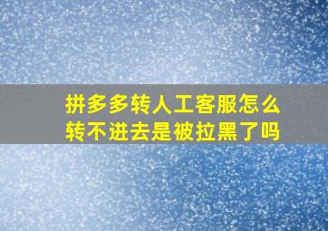 拼多多转人工客服怎么转不进去是被拉黑了吗