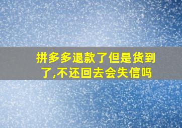 拼多多退款了但是货到了,不还回去会失信吗