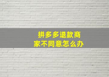 拼多多退款商家不同意怎么办