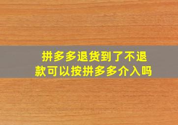 拼多多退货到了不退款可以按拼多多介入吗