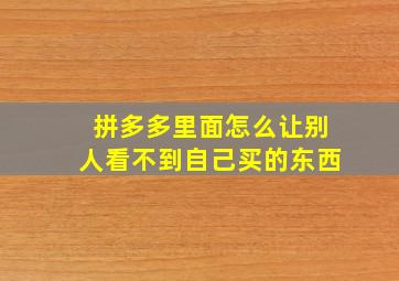 拼多多里面怎么让别人看不到自己买的东西