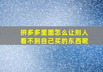 拼多多里面怎么让别人看不到自己买的东西呢