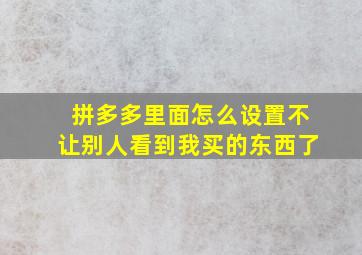 拼多多里面怎么设置不让别人看到我买的东西了