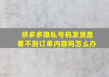 拼多多隐私号码发货是看不到订单内容吗怎么办