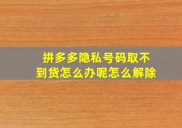 拼多多隐私号码取不到货怎么办呢怎么解除