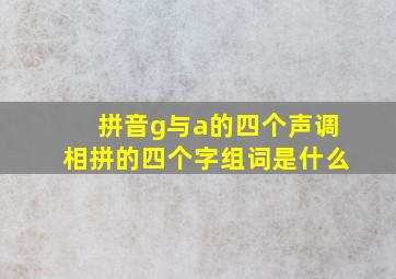 拼音g与a的四个声调相拼的四个字组词是什么